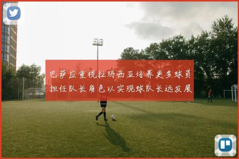 巴萨应重视拉玛西亚培养更多球员担任队长角色以实现球队长远发展