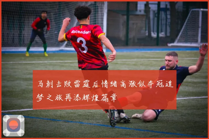 马刺击败雷霆后情绪高涨似夺冠追梦之旅再添辉煌篇章