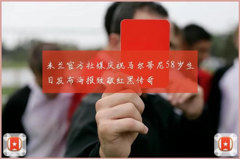 米兰官方社媒庆祝马尔蒂尼58岁生日发布海报致敬红黑传奇