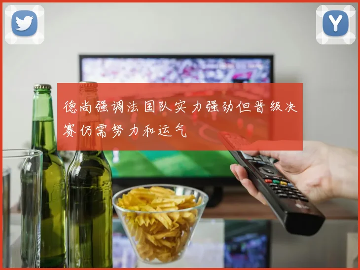 德尚强调法国队实力强劲但晋级决赛仍需努力和运气