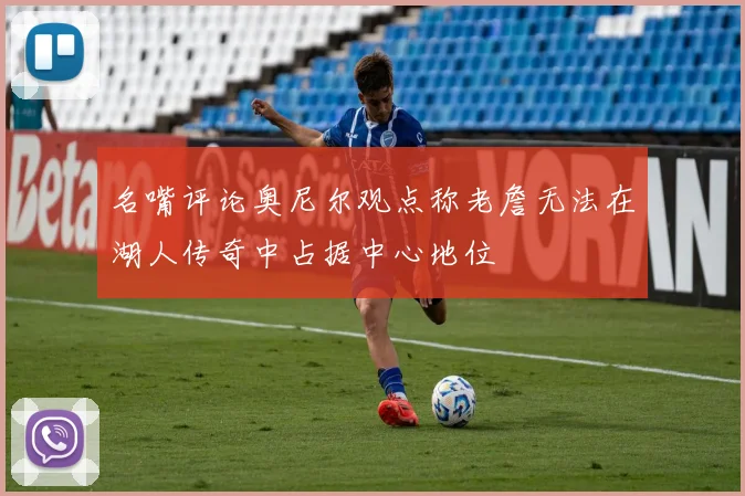 名嘴评论奥尼尔观点称老詹无法在湖人传奇中占据中心地位