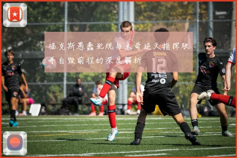 福克斯愚蠢犯规与米奇逆天指挥联手自毁前程的深度解析