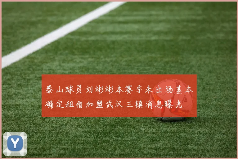 泰山球员刘彬彬本赛季未出场基本确定租借加盟武汉三镇消息曝光