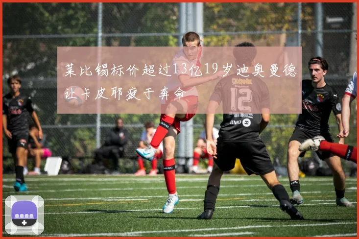 莱比锡标价超过13亿19岁迪奥曼德让卡皮耶疲于奔命