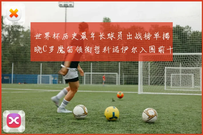 世界杯历史最年长球员出战榜单揭晓C罗魔笛领衔哲科诺伊尔入围前十