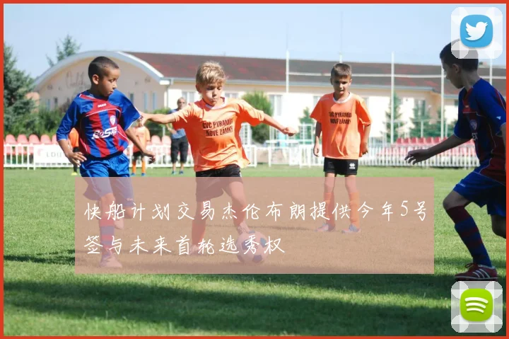 快船计划交易杰伦布朗提供今年5号签与未来首轮选秀权