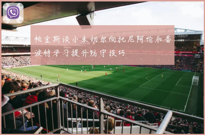 帕金斯谈小米切尔向托尼阿伦和香波特学习提升防守技巧