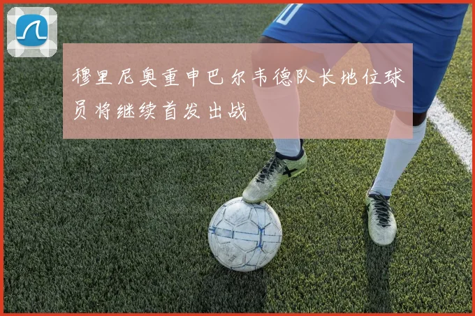 穆里尼奥重申巴尔韦德队长地位球员将继续首发出战