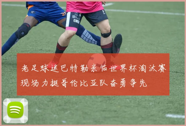 老足球迷巴特勒亲临世界杯淘汰赛现场力挺哥伦比亚队奋勇争先