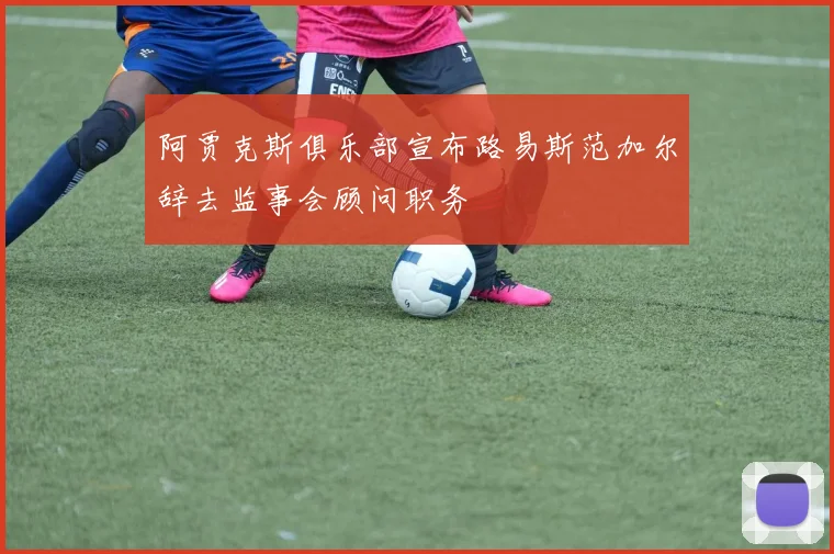 阿贾克斯俱乐部宣布路易斯范加尔辞去监事会顾问职务